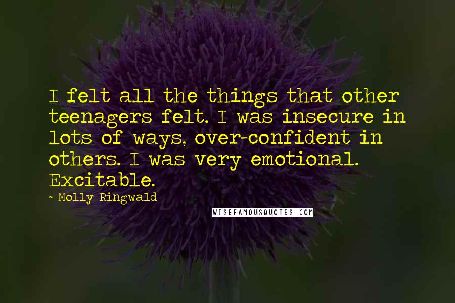 Molly Ringwald Quotes: I felt all the things that other teenagers felt. I was insecure in lots of ways, over-confident in others. I was very emotional. Excitable.