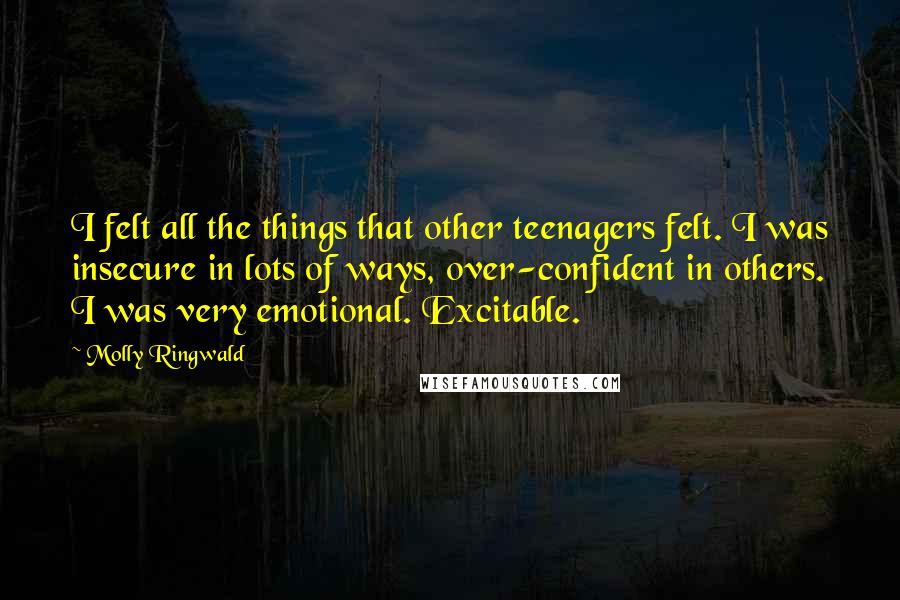 Molly Ringwald Quotes: I felt all the things that other teenagers felt. I was insecure in lots of ways, over-confident in others. I was very emotional. Excitable.