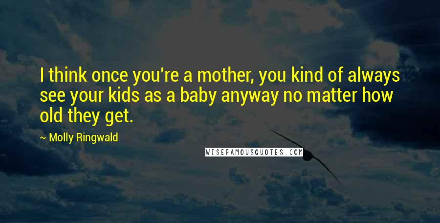 Molly Ringwald Quotes: I think once you're a mother, you kind of always see your kids as a baby anyway no matter how old they get.