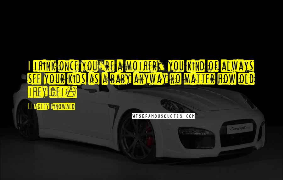 Molly Ringwald Quotes: I think once you're a mother, you kind of always see your kids as a baby anyway no matter how old they get.