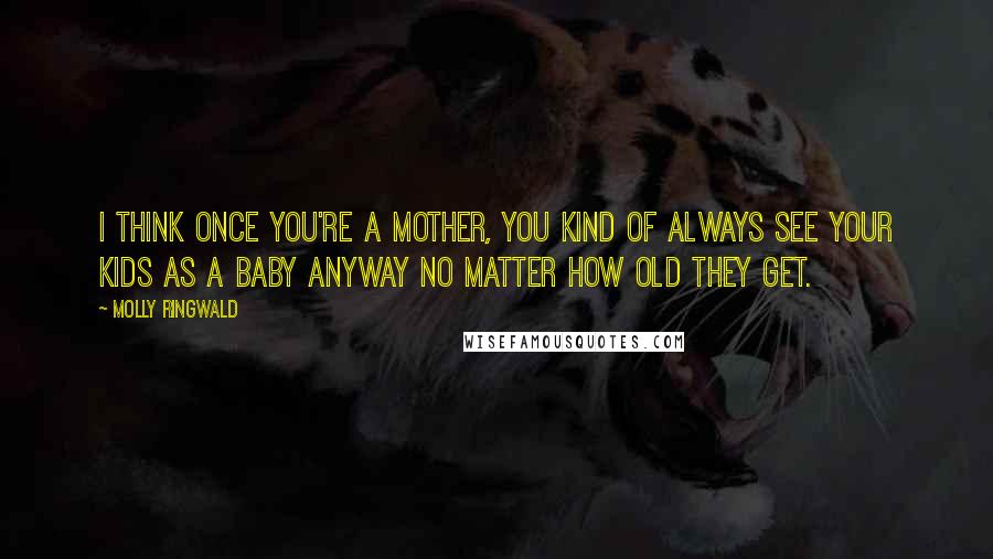 Molly Ringwald Quotes: I think once you're a mother, you kind of always see your kids as a baby anyway no matter how old they get.