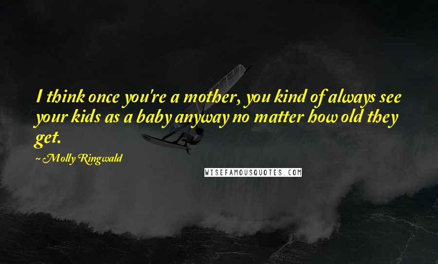 Molly Ringwald Quotes: I think once you're a mother, you kind of always see your kids as a baby anyway no matter how old they get.