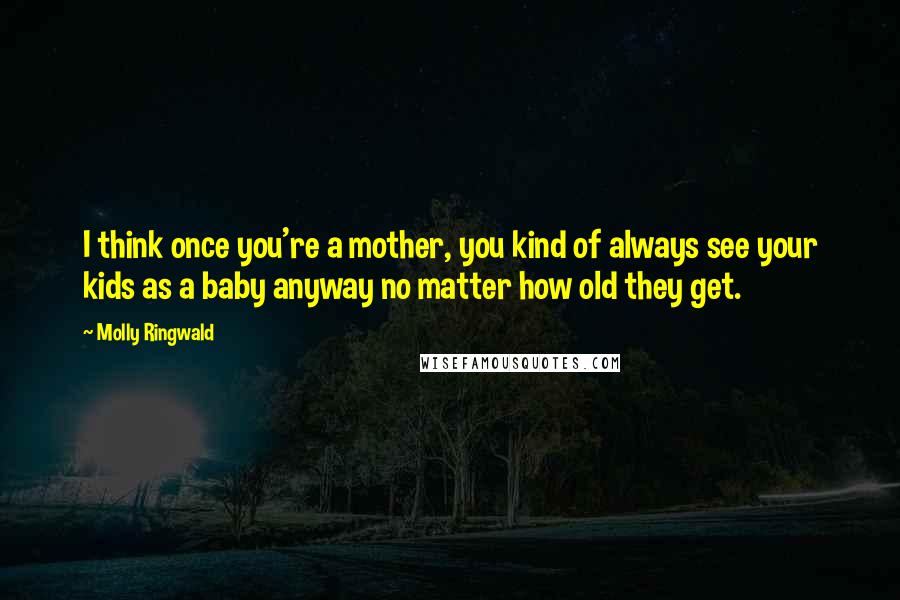 Molly Ringwald Quotes: I think once you're a mother, you kind of always see your kids as a baby anyway no matter how old they get.