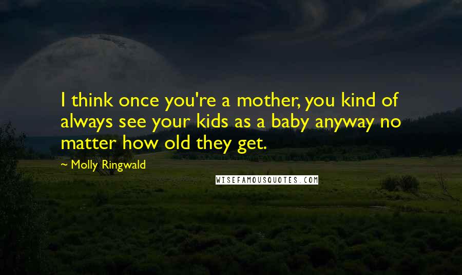 Molly Ringwald Quotes: I think once you're a mother, you kind of always see your kids as a baby anyway no matter how old they get.