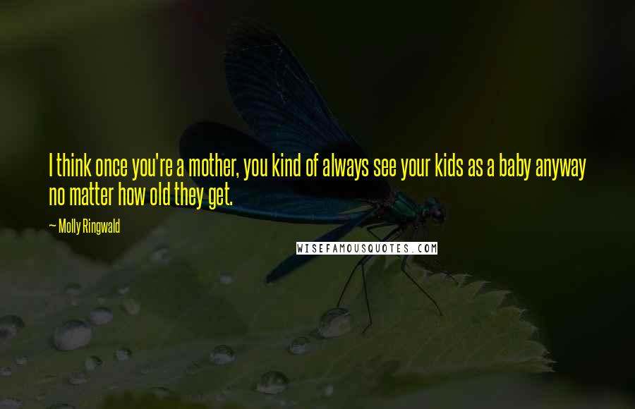 Molly Ringwald Quotes: I think once you're a mother, you kind of always see your kids as a baby anyway no matter how old they get.