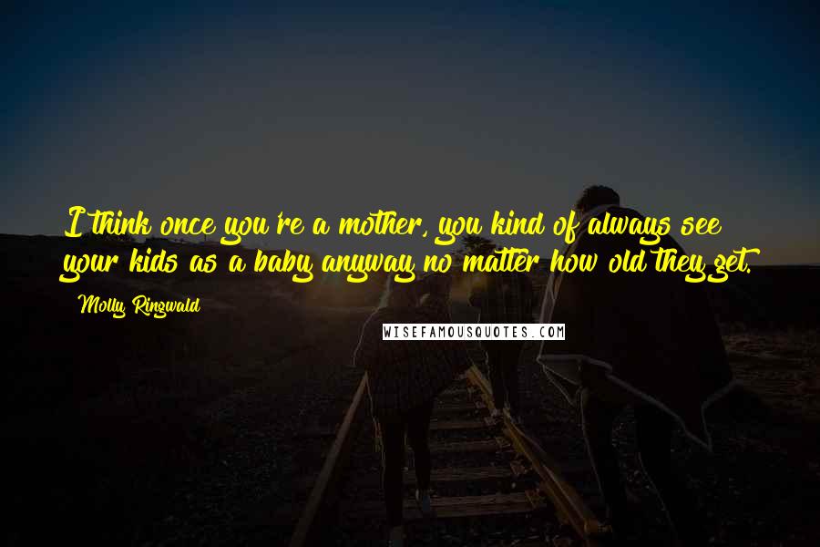 Molly Ringwald Quotes: I think once you're a mother, you kind of always see your kids as a baby anyway no matter how old they get.