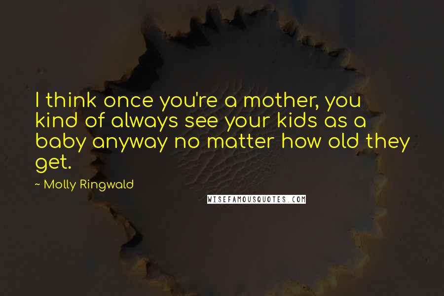 Molly Ringwald Quotes: I think once you're a mother, you kind of always see your kids as a baby anyway no matter how old they get.