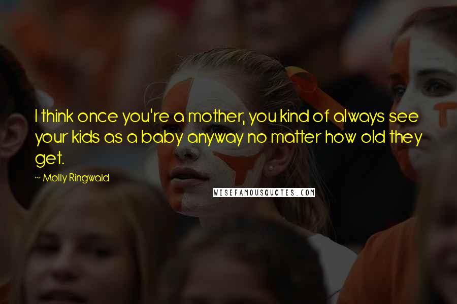 Molly Ringwald Quotes: I think once you're a mother, you kind of always see your kids as a baby anyway no matter how old they get.