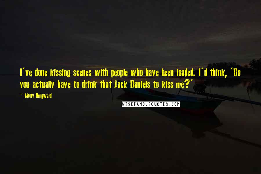 Molly Ringwald Quotes: I've done kissing scenes with people who have been loaded. I'd think, 'Do you actually have to drink that Jack Daniels to kiss me?'