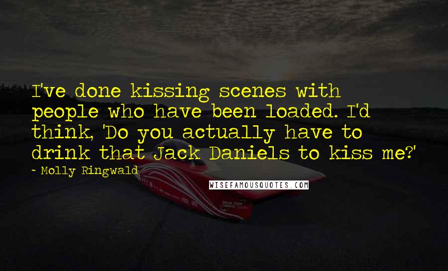 Molly Ringwald Quotes: I've done kissing scenes with people who have been loaded. I'd think, 'Do you actually have to drink that Jack Daniels to kiss me?'