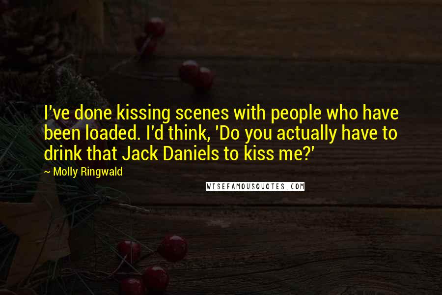 Molly Ringwald Quotes: I've done kissing scenes with people who have been loaded. I'd think, 'Do you actually have to drink that Jack Daniels to kiss me?'