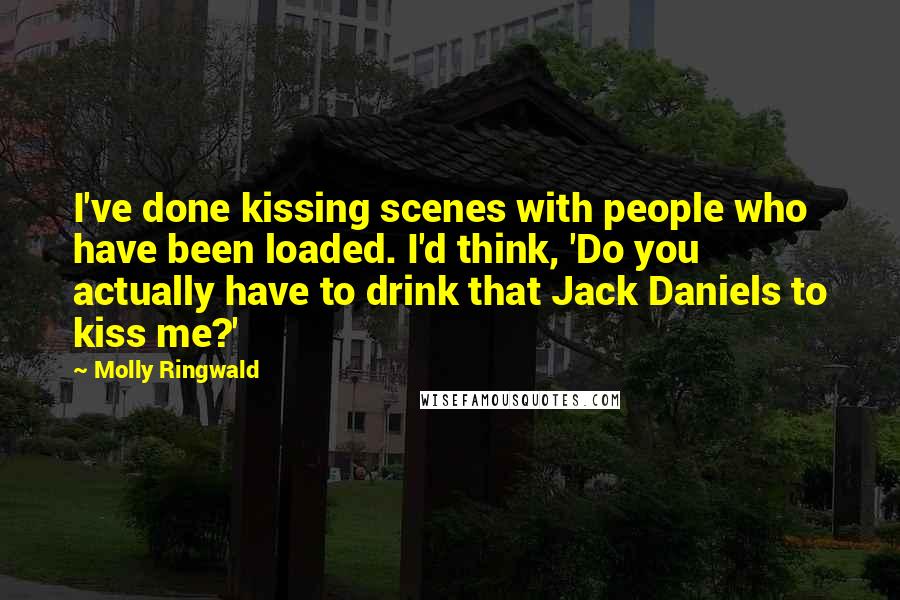 Molly Ringwald Quotes: I've done kissing scenes with people who have been loaded. I'd think, 'Do you actually have to drink that Jack Daniels to kiss me?'