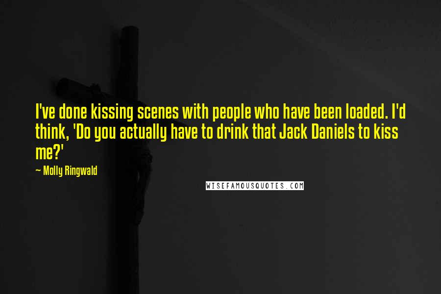 Molly Ringwald Quotes: I've done kissing scenes with people who have been loaded. I'd think, 'Do you actually have to drink that Jack Daniels to kiss me?'