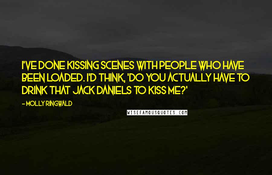 Molly Ringwald Quotes: I've done kissing scenes with people who have been loaded. I'd think, 'Do you actually have to drink that Jack Daniels to kiss me?'