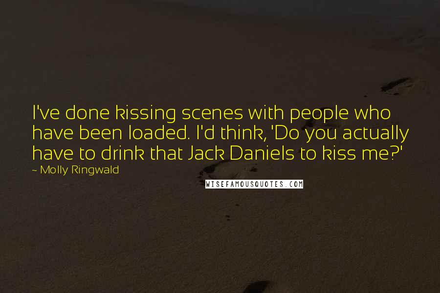 Molly Ringwald Quotes: I've done kissing scenes with people who have been loaded. I'd think, 'Do you actually have to drink that Jack Daniels to kiss me?'
