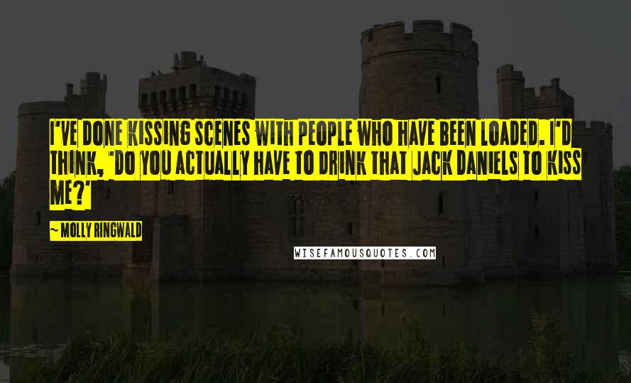 Molly Ringwald Quotes: I've done kissing scenes with people who have been loaded. I'd think, 'Do you actually have to drink that Jack Daniels to kiss me?'