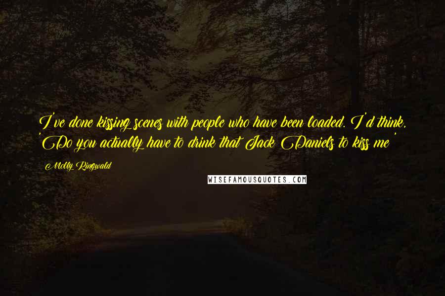 Molly Ringwald Quotes: I've done kissing scenes with people who have been loaded. I'd think, 'Do you actually have to drink that Jack Daniels to kiss me?'