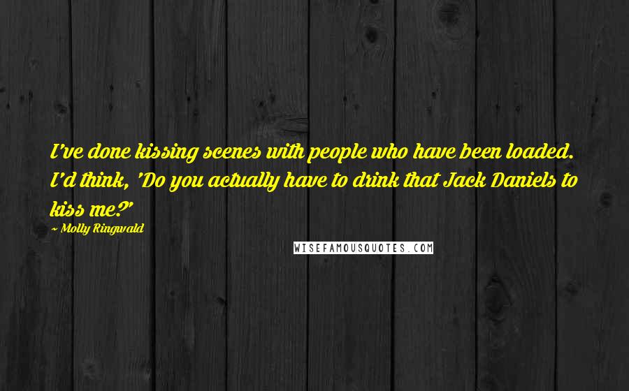 Molly Ringwald Quotes: I've done kissing scenes with people who have been loaded. I'd think, 'Do you actually have to drink that Jack Daniels to kiss me?'