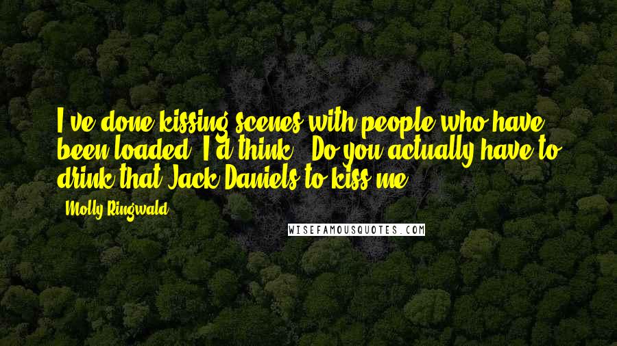 Molly Ringwald Quotes: I've done kissing scenes with people who have been loaded. I'd think, 'Do you actually have to drink that Jack Daniels to kiss me?'