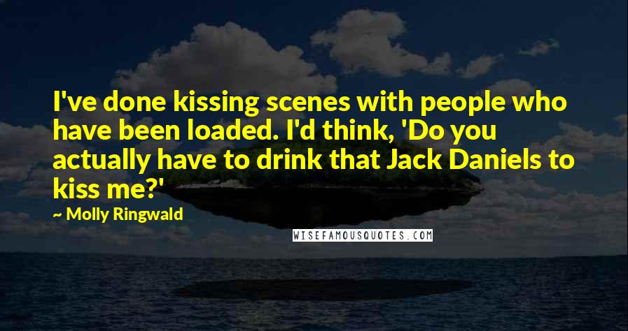 Molly Ringwald Quotes: I've done kissing scenes with people who have been loaded. I'd think, 'Do you actually have to drink that Jack Daniels to kiss me?'