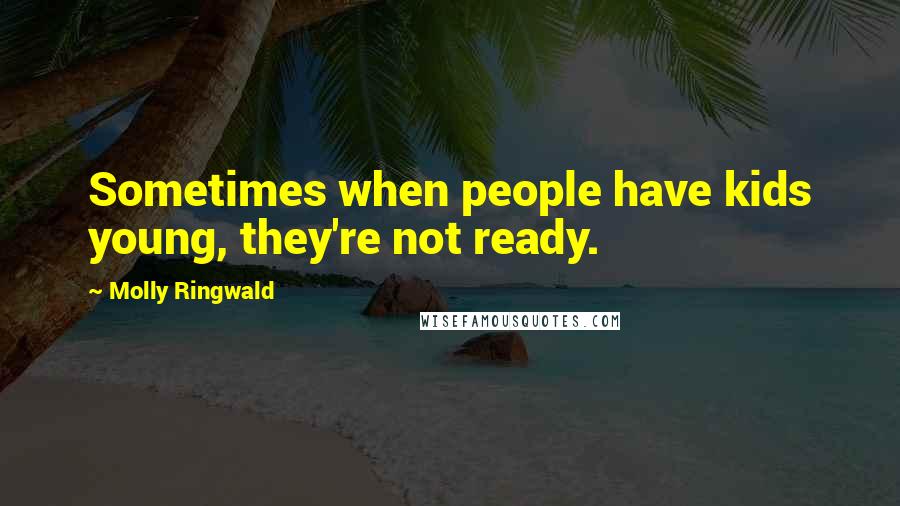 Molly Ringwald Quotes: Sometimes when people have kids young, they're not ready.
