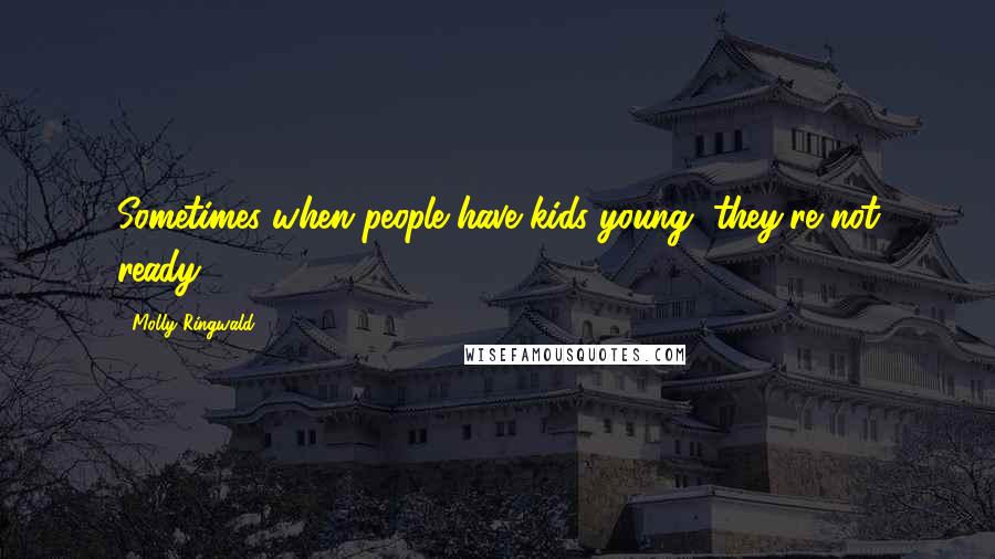Molly Ringwald Quotes: Sometimes when people have kids young, they're not ready.