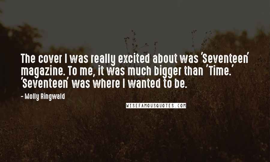 Molly Ringwald Quotes: The cover I was really excited about was 'Seventeen' magazine. To me, it was much bigger than 'Time.' 'Seventeen' was where I wanted to be.