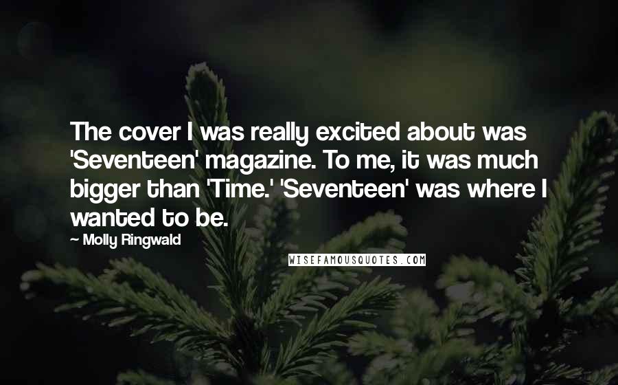 Molly Ringwald Quotes: The cover I was really excited about was 'Seventeen' magazine. To me, it was much bigger than 'Time.' 'Seventeen' was where I wanted to be.