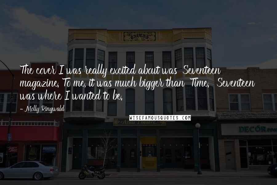 Molly Ringwald Quotes: The cover I was really excited about was 'Seventeen' magazine. To me, it was much bigger than 'Time.' 'Seventeen' was where I wanted to be.