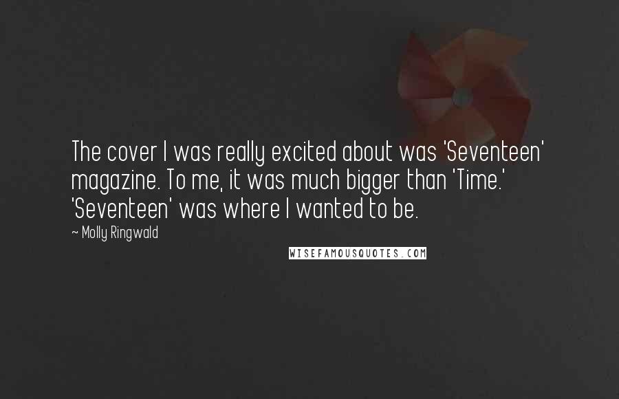 Molly Ringwald Quotes: The cover I was really excited about was 'Seventeen' magazine. To me, it was much bigger than 'Time.' 'Seventeen' was where I wanted to be.