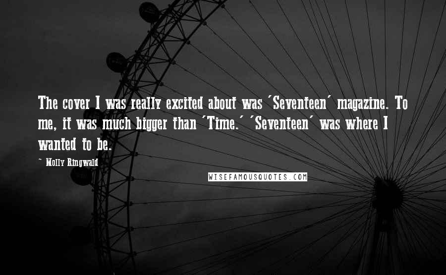 Molly Ringwald Quotes: The cover I was really excited about was 'Seventeen' magazine. To me, it was much bigger than 'Time.' 'Seventeen' was where I wanted to be.