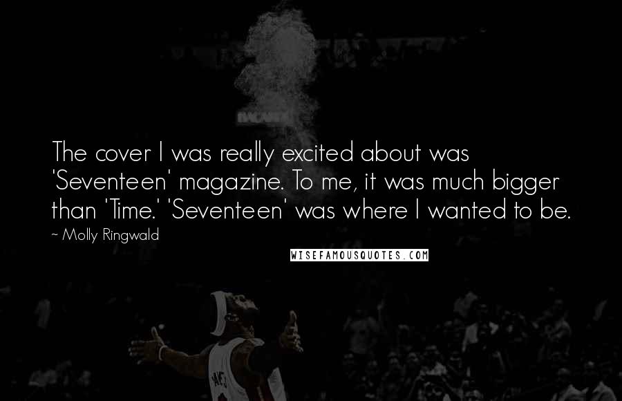 Molly Ringwald Quotes: The cover I was really excited about was 'Seventeen' magazine. To me, it was much bigger than 'Time.' 'Seventeen' was where I wanted to be.