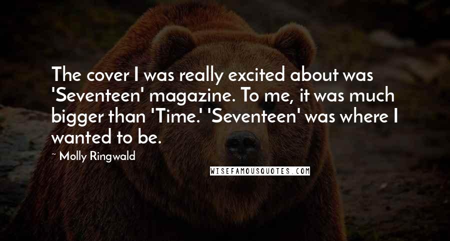 Molly Ringwald Quotes: The cover I was really excited about was 'Seventeen' magazine. To me, it was much bigger than 'Time.' 'Seventeen' was where I wanted to be.