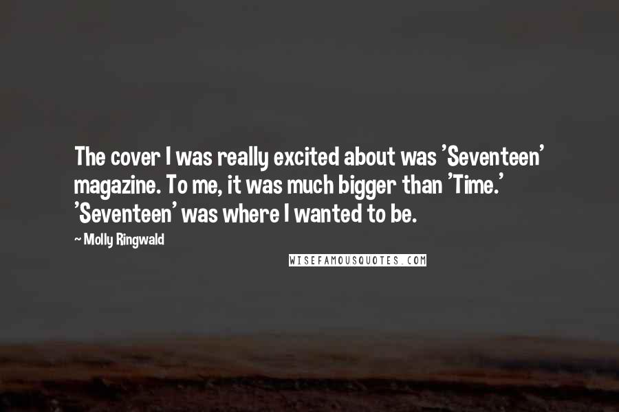 Molly Ringwald Quotes: The cover I was really excited about was 'Seventeen' magazine. To me, it was much bigger than 'Time.' 'Seventeen' was where I wanted to be.