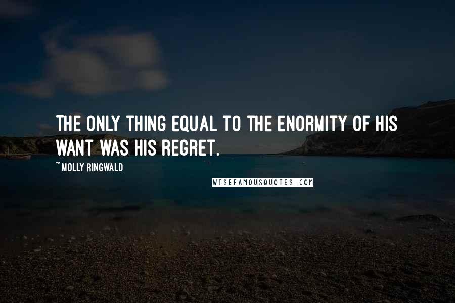 Molly Ringwald Quotes: The only thing equal to the enormity of his want was his regret.