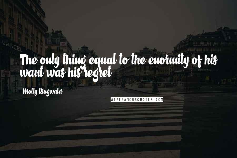 Molly Ringwald Quotes: The only thing equal to the enormity of his want was his regret.