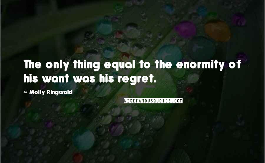 Molly Ringwald Quotes: The only thing equal to the enormity of his want was his regret.