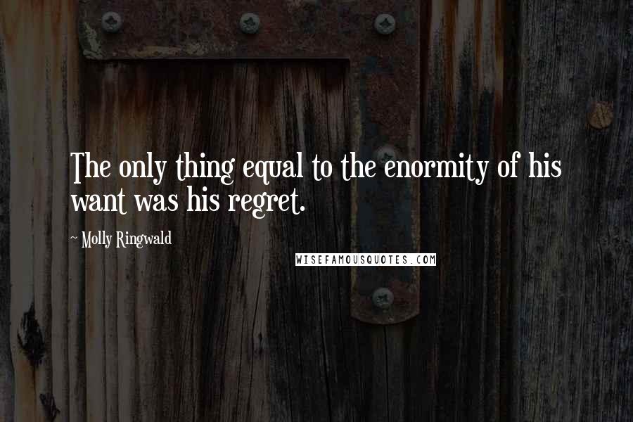 Molly Ringwald Quotes: The only thing equal to the enormity of his want was his regret.