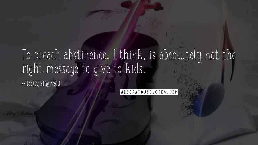 Molly Ringwald Quotes: To preach abstinence, I think, is absolutely not the right message to give to kids.