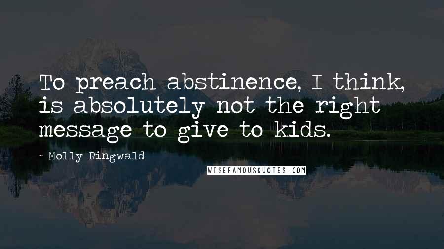 Molly Ringwald Quotes: To preach abstinence, I think, is absolutely not the right message to give to kids.