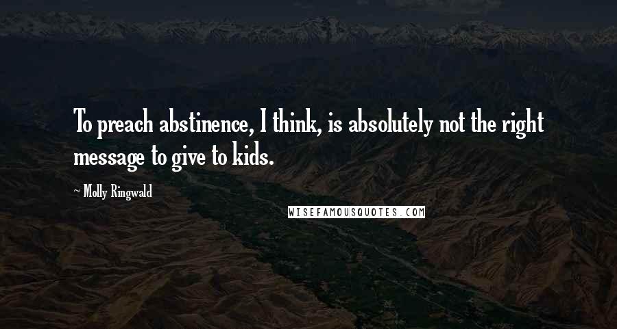Molly Ringwald Quotes: To preach abstinence, I think, is absolutely not the right message to give to kids.