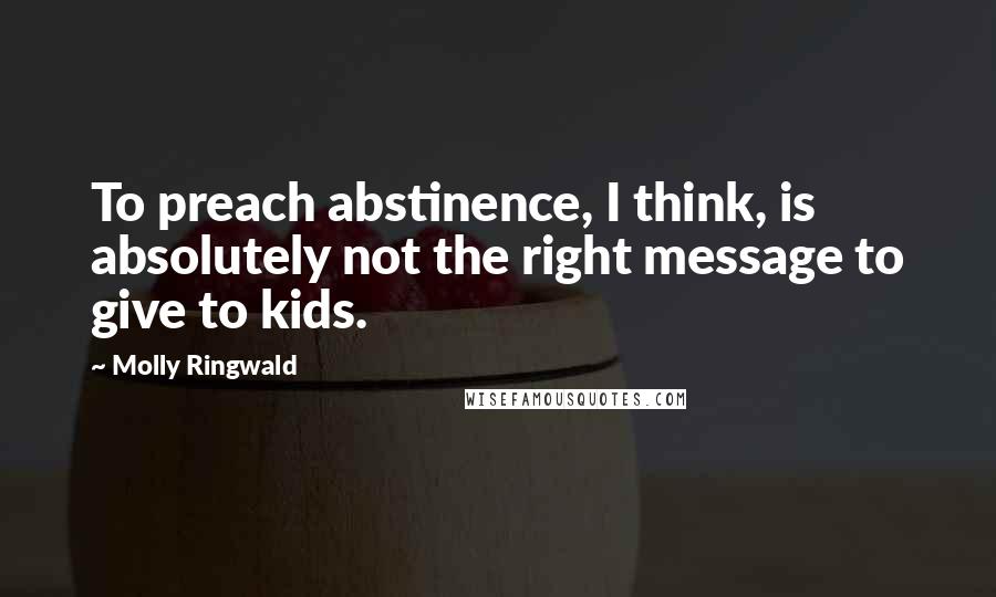 Molly Ringwald Quotes: To preach abstinence, I think, is absolutely not the right message to give to kids.