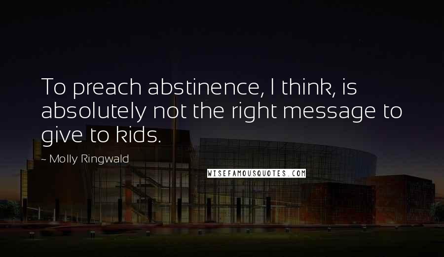 Molly Ringwald Quotes: To preach abstinence, I think, is absolutely not the right message to give to kids.