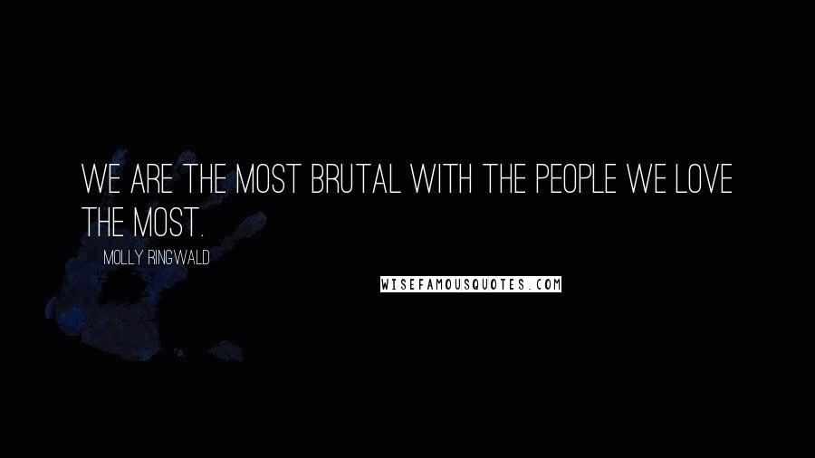 Molly Ringwald Quotes: We are the most brutal with the people we love the most.