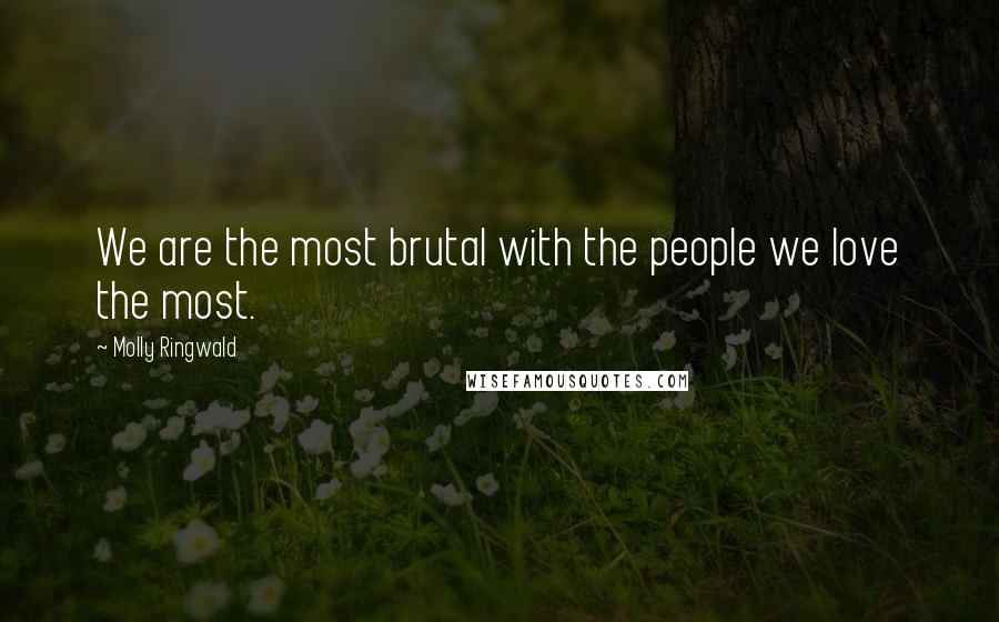 Molly Ringwald Quotes: We are the most brutal with the people we love the most.