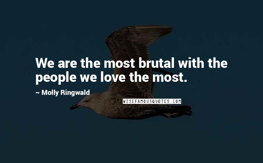 Molly Ringwald Quotes: We are the most brutal with the people we love the most.