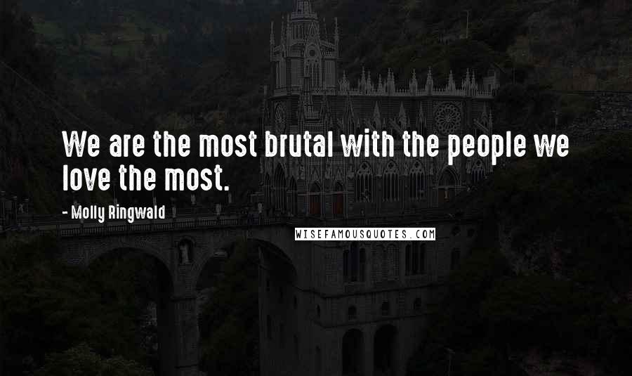 Molly Ringwald Quotes: We are the most brutal with the people we love the most.