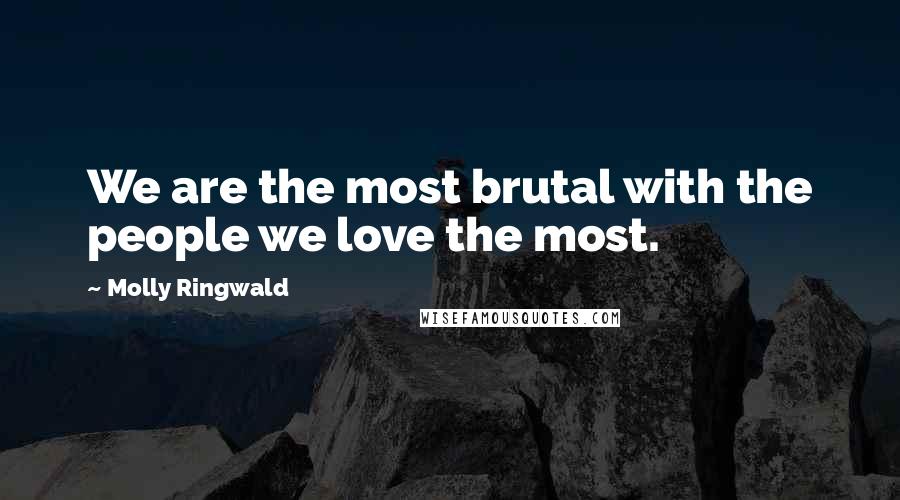 Molly Ringwald Quotes: We are the most brutal with the people we love the most.