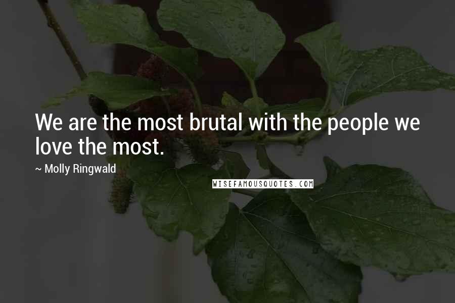 Molly Ringwald Quotes: We are the most brutal with the people we love the most.