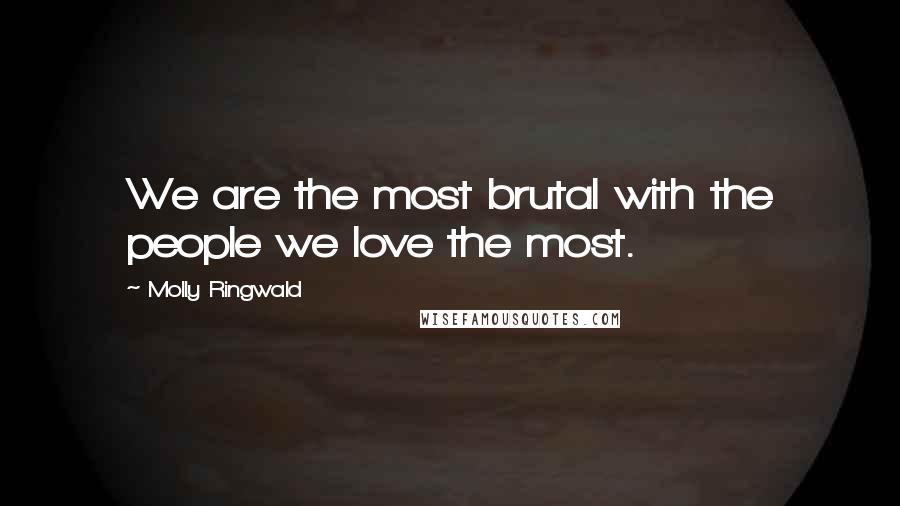 Molly Ringwald Quotes: We are the most brutal with the people we love the most.